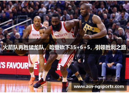 火箭队再胜猛龙队，哈登砍下35+6+5，引领胜利之路