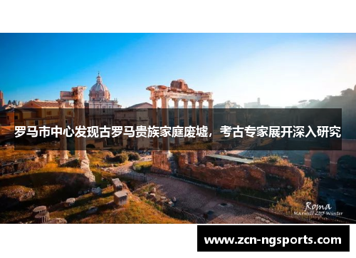 罗马市中心发现古罗马贵族家庭废墟，考古专家展开深入研究