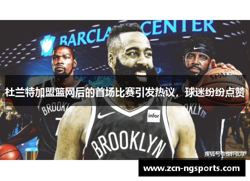 杜兰特加盟篮网后的首场比赛引发热议，球迷纷纷点赞