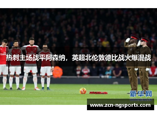 热刺主场战平阿森纳，英超北伦敦德比战火爆混战
