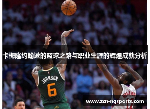 卡梅隆约翰逊的篮球之路与职业生涯的辉煌成就分析