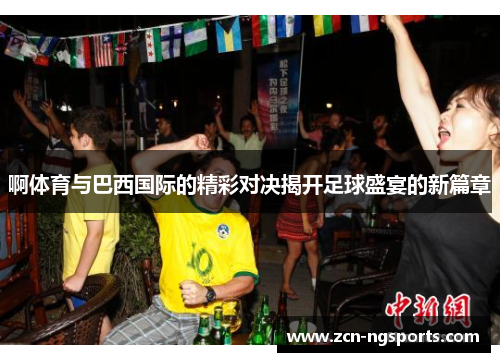 啊体育与巴西国际的精彩对决揭开足球盛宴的新篇章