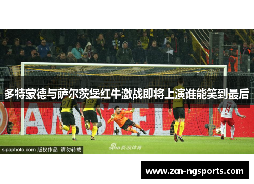 多特蒙德与萨尔茨堡红牛激战即将上演谁能笑到最后