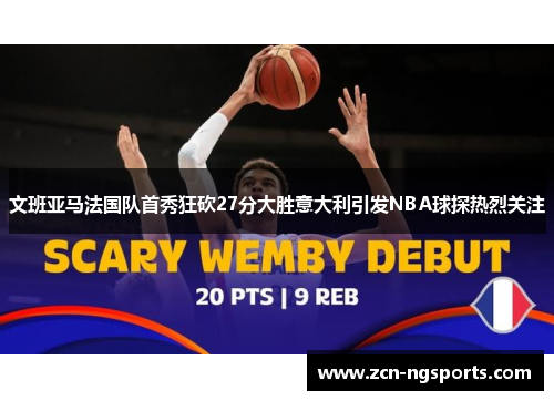 文班亚马法国队首秀狂砍27分大胜意大利引发NBA球探热烈关注