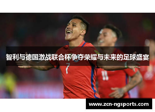 智利与德国激战联合杯争夺荣耀与未来的足球盛宴