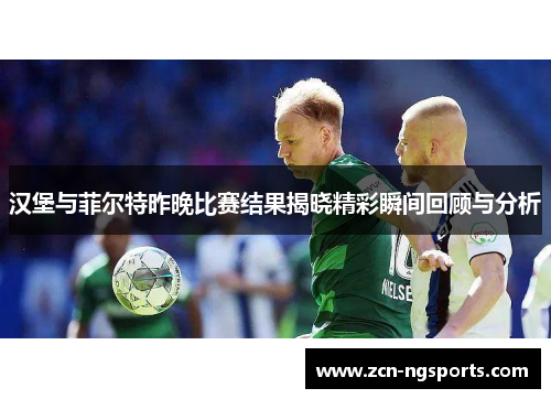 汉堡与菲尔特昨晚比赛结果揭晓精彩瞬间回顾与分析