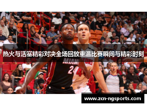 热火与活塞精彩对决全场回放重温比赛瞬间与精彩时刻