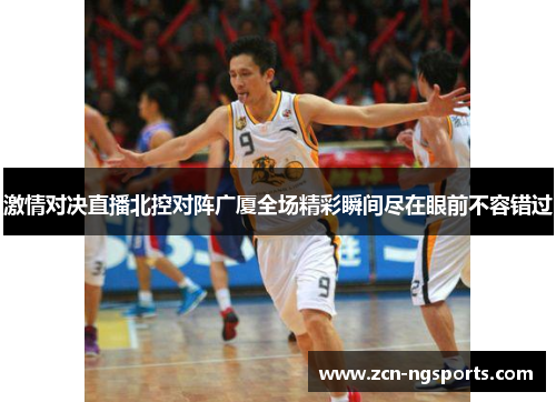 激情对决直播北控对阵广厦全场精彩瞬间尽在眼前不容错过