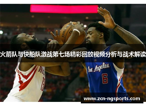 火箭队与快船队激战第七场精彩回放视频分析与战术解读