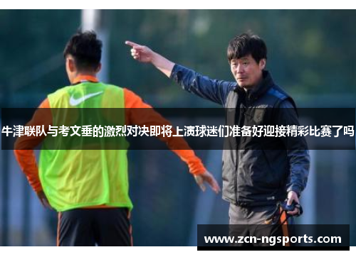 牛津联队与考文垂的激烈对决即将上演球迷们准备好迎接精彩比赛了吗