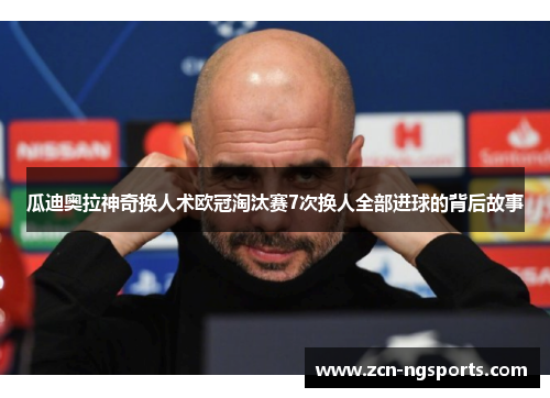 瓜迪奥拉神奇换人术欧冠淘汰赛7次换人全部进球的背后故事